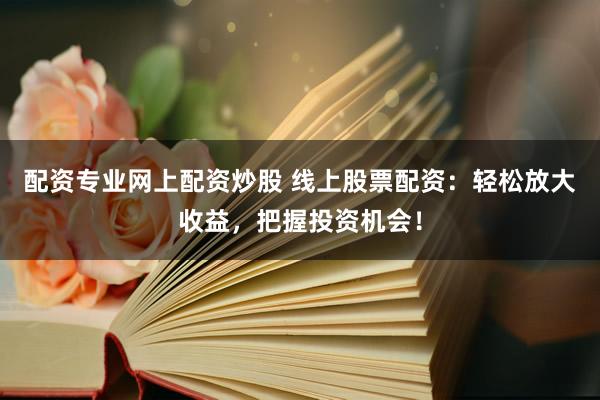 配资专业网上配资炒股 线上股票配资：轻松放大收益，把握投资机会！
