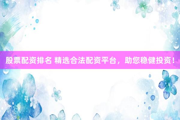 股票配资排名 精选合法配资平台，助您稳健投资！