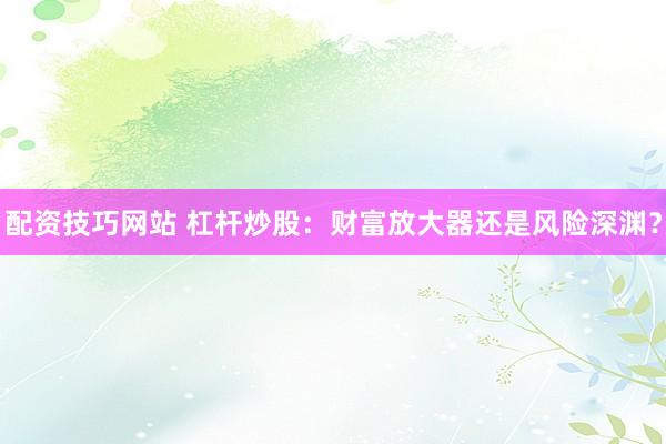 配资技巧网站 杠杆炒股：财富放大器还是风险深渊？