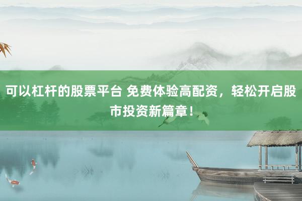 可以杠杆的股票平台 免费体验高配资，轻松开启股市投资新篇章！