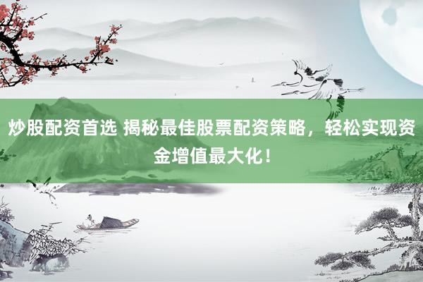 炒股配资首选 揭秘最佳股票配资策略，轻松实现资金增值最大化！