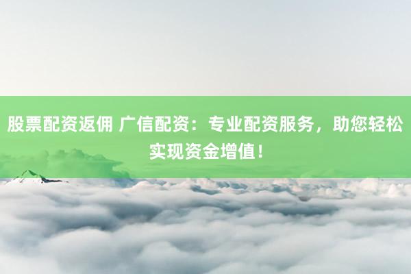 股票配资返佣 广信配资：专业配资服务，助您轻松实现资金增值！