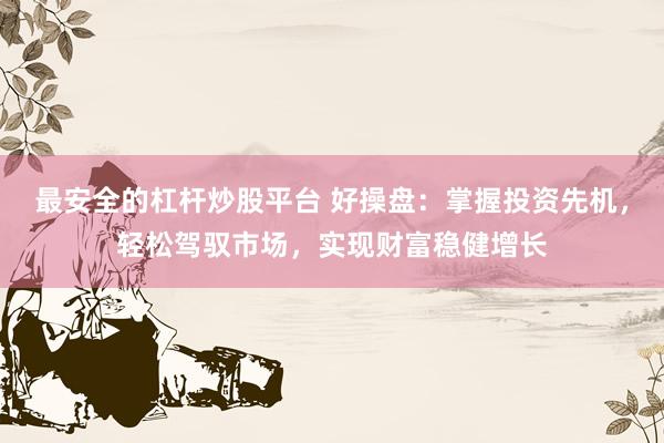 最安全的杠杆炒股平台 好操盘:掌握投资先机,轻松驾驭市场,实现财富稳健增长