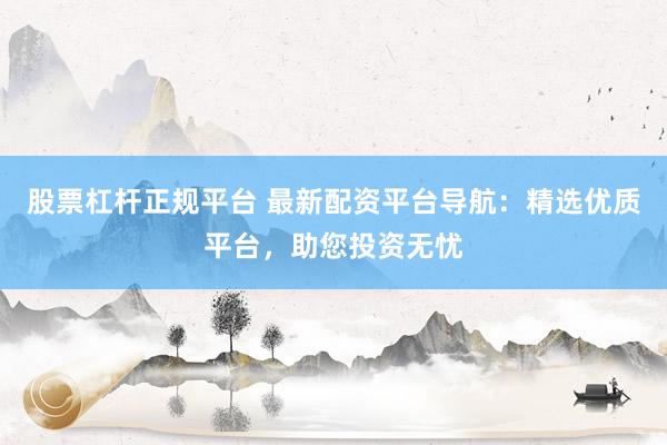 股票杠杆正规平台 最新配资平台导航:精选优质平台,助您投资无忧