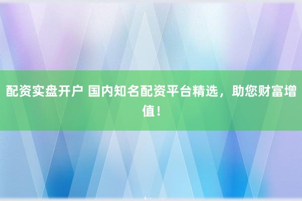 配资实盘开户 国内知名配资平台精选，助您财富增值！