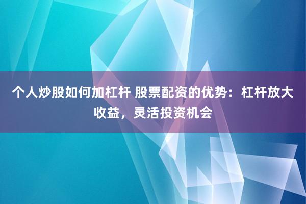 个人炒股如何加杠杆 股票配资的优势：杠杆放大收益，灵活投资机会