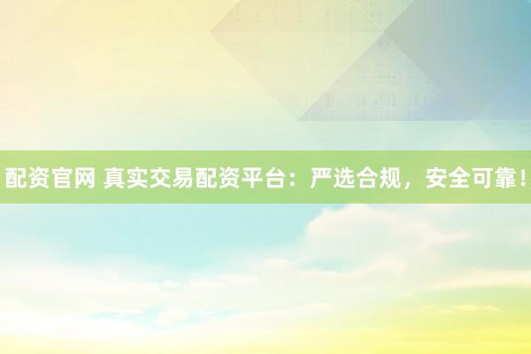 配资官网 真实交易配资平台:严选合规,安全可靠!