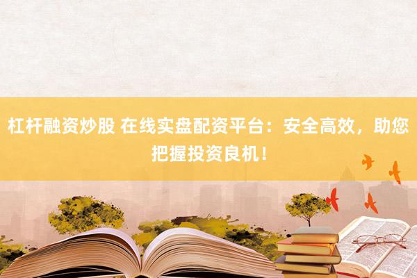 杠杆融资炒股 在线实盘配资平台：安全高效，助您把握投资良机！