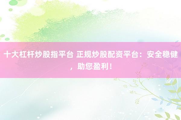 十大杠杆炒股指平台 正规炒股配资平台：安全稳健，助您盈利！