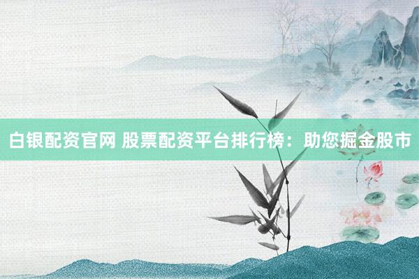 白银配资官网 股票配资平台排行榜：助您掘金股市