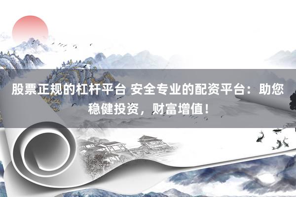 股票正规的杠杆平台 安全专业的配资平台：助您稳健投资，财富增值！
