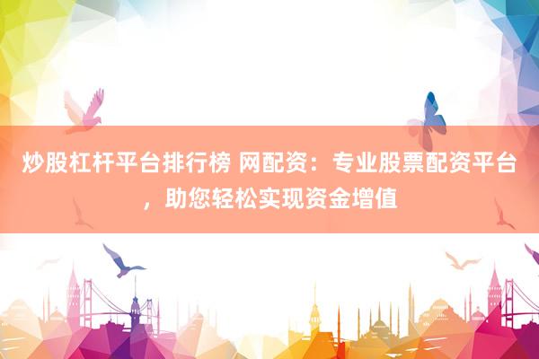 炒股杠杆平台排行榜 网配资：专业股票配资平台，助您轻松实现资金增值