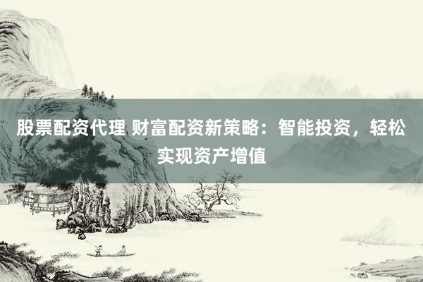 股票配资代理 财富配资新策略：智能投资，轻松实现资产增值
