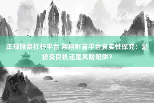 正规股票杠杆平台 翔翔财富平台真实性探究：是投资良机还是风险陷阱？