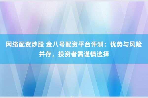 网络配资炒股 金八号配资平台评测：优势与风险并存，投资者需谨慎选择