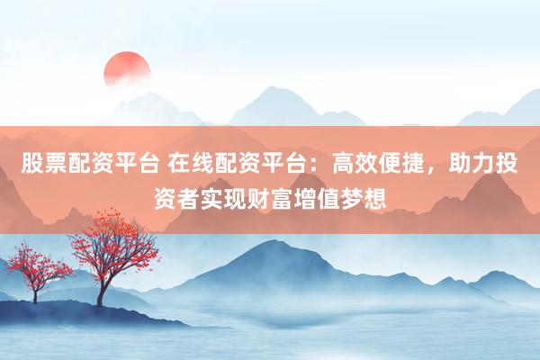 股票配资平台 在线配资平台:高效便捷,助力投资者实现财富增值梦想