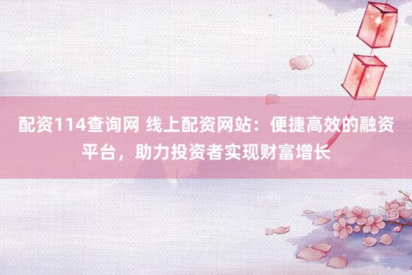 配资114查询网 线上配资网站：便捷高效的融资平台，助力投资者实现财富增长