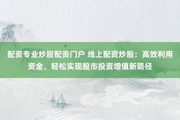配资专业炒股配资门户 线上配资炒股：高效利用资金，轻松实现股市投资增值新路径
