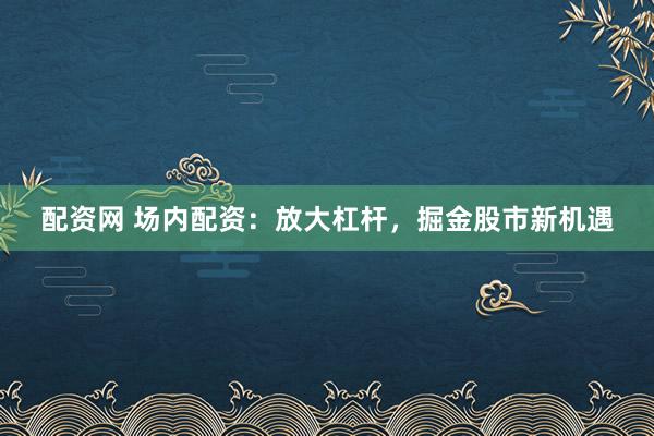 配资网 场内配资：放大杠杆，掘金股市新机遇