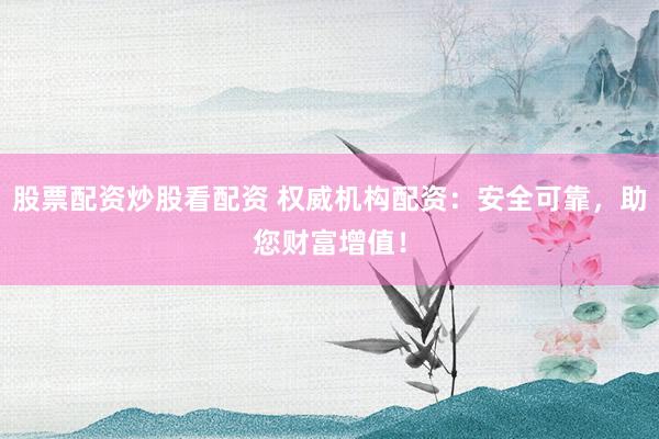 股票配资炒股看配资 权威机构配资：安全可靠，助您财富增值！
