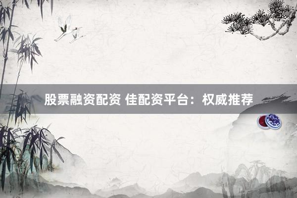 股票融资配资 佳配资平台：权威推荐