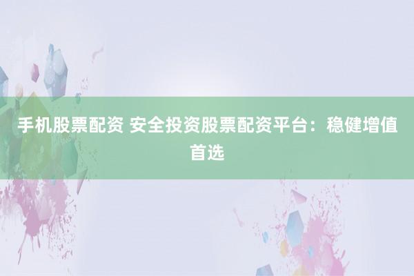 手机股票配资 安全投资股票配资平台：稳健增值首选