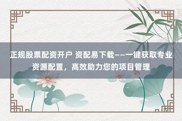 正规股票配资开户 资配易下载——一键获取专业资源配置,高效助力您的项目管理