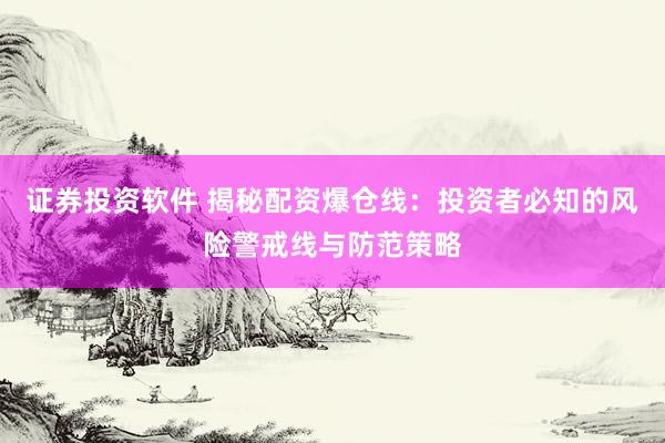 证券投资软件 揭秘配资爆仓线:投资者必知的风险警戒线与防范策略