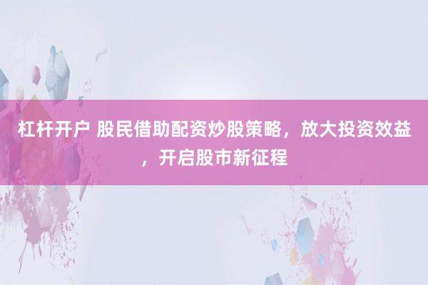 杠杆开户 股民借助配资炒股策略，放大投资效益，开启股市新征程