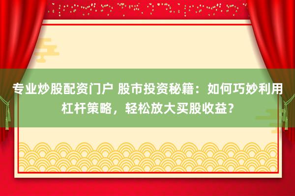 专业炒股配资门户 股市投资秘籍：如何巧妙利用杠杆策略，轻松放大买股收益？