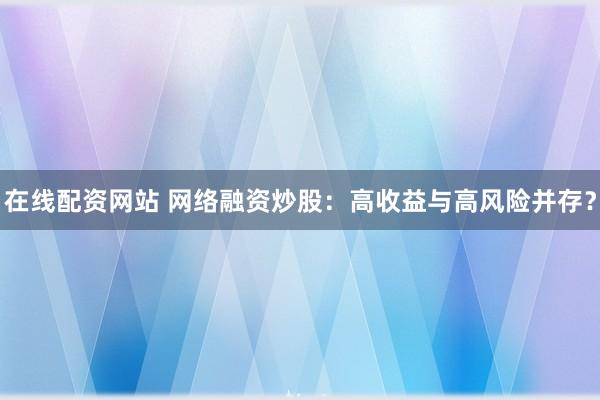在线配资网站 网络融资炒股：高收益与高风险并存？