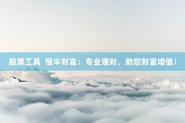 股票工具  恒丰财富：专业理财，助您财富增值！