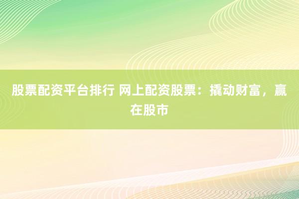 股票配资平台排行 网上配资股票:撬动财富,赢在股市
