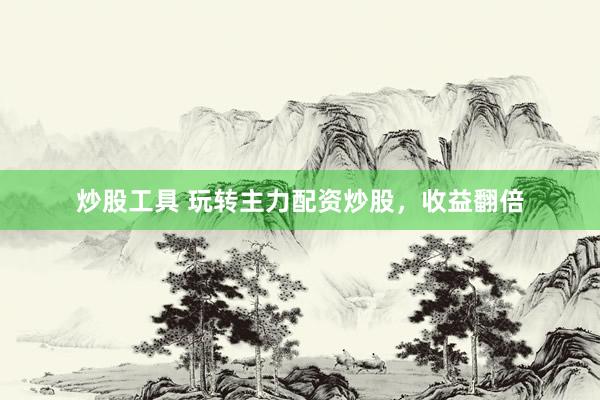 炒股工具 玩转主力配资炒股，收益翻倍