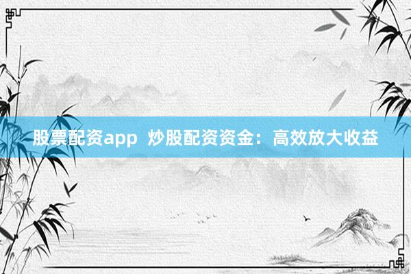 股票配资app  炒股配资资金：高效放大收益