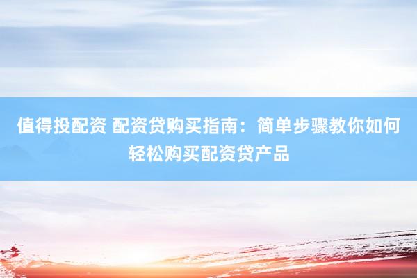 值得投配资 配资贷购买指南：简单步骤教你如何轻松购买配资贷产品