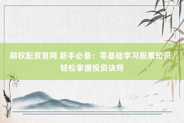 期权配资官网 新手必备：零基础学习股票知识，轻松掌握投资诀窍