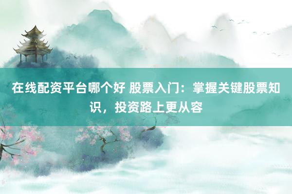 在线配资平台哪个好 股票入门：掌握关键股票知识，投资路上更从容