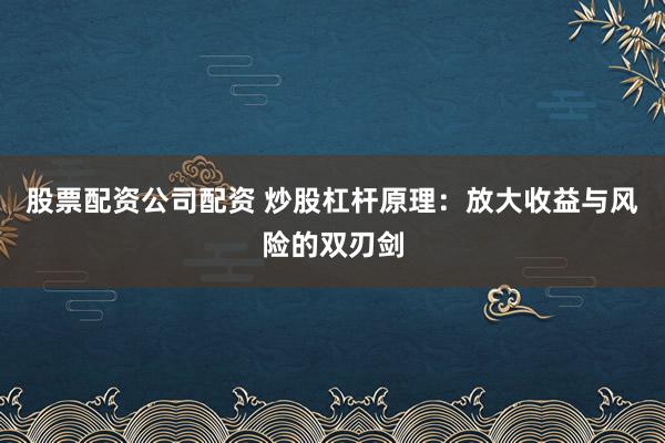 股票配资公司配资 炒股杠杆原理：放大收益与风险的双刃剑