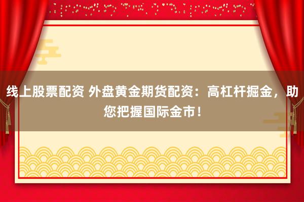 线上股票配资 外盘黄金期货配资：高杠杆掘金，助您把握国际金市！