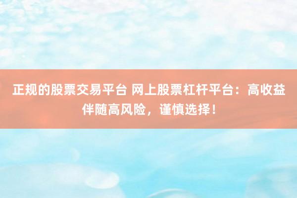 正规的股票交易平台 网上股票杠杆平台：高收益伴随高风险，谨慎选择！