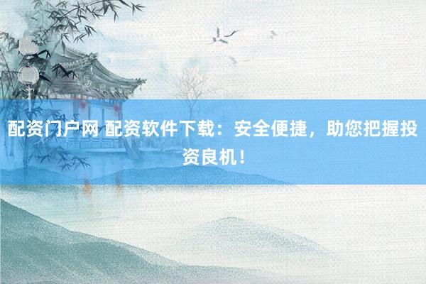 配资门户网 配资软件下载：安全便捷，助您把握投资良机！