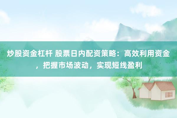 炒股资金杠杆 股票日内配资策略:高效利用资金,把握市场波动,实现短线盈利