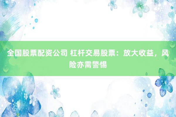 全国股票配资公司 杠杆交易股票：放大收益，风险亦需警惕