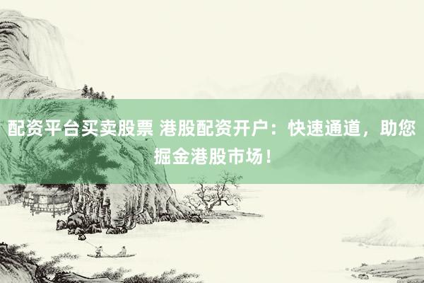 配资平台买卖股票 港股配资开户：快速通道，助您掘金港股市场！