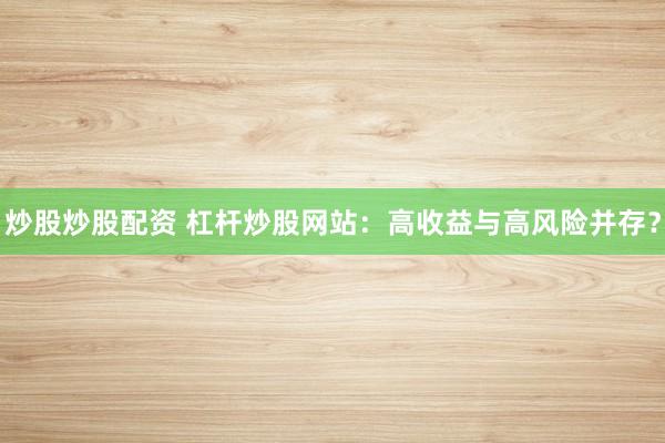 炒股炒股配资 杠杆炒股网站：高收益与高风险并存？