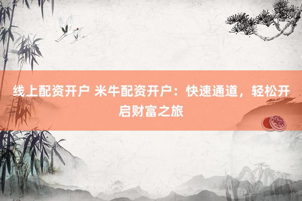 线上配资开户 米牛配资开户:快速通道,轻松开启财富之旅