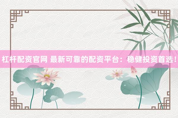 杠杆配资官网 最新可靠的配资平台：稳健投资首选！