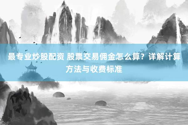 最专业炒股配资 股票交易佣金怎么算？详解计算方法与收费标准