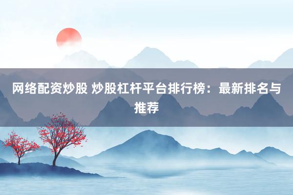 网络配资炒股 炒股杠杆平台排行榜：最新排名与推荐